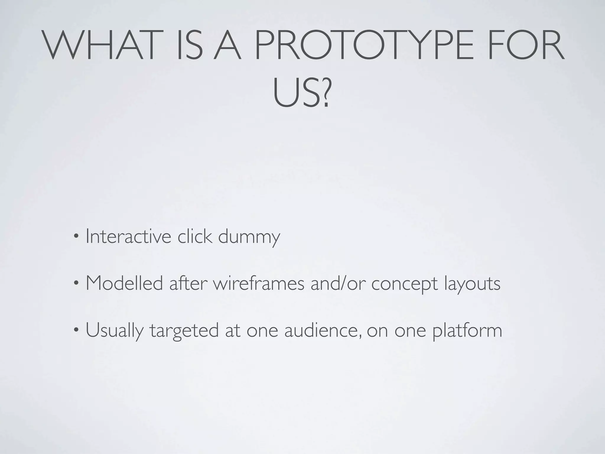WHAT IS A PROTOTYPE FOR
           US?


 • Interactive   click dummy

 • Modelled    after wireframes and/or concept layouts

 • Usually   targeted at one audience, on one platform
 