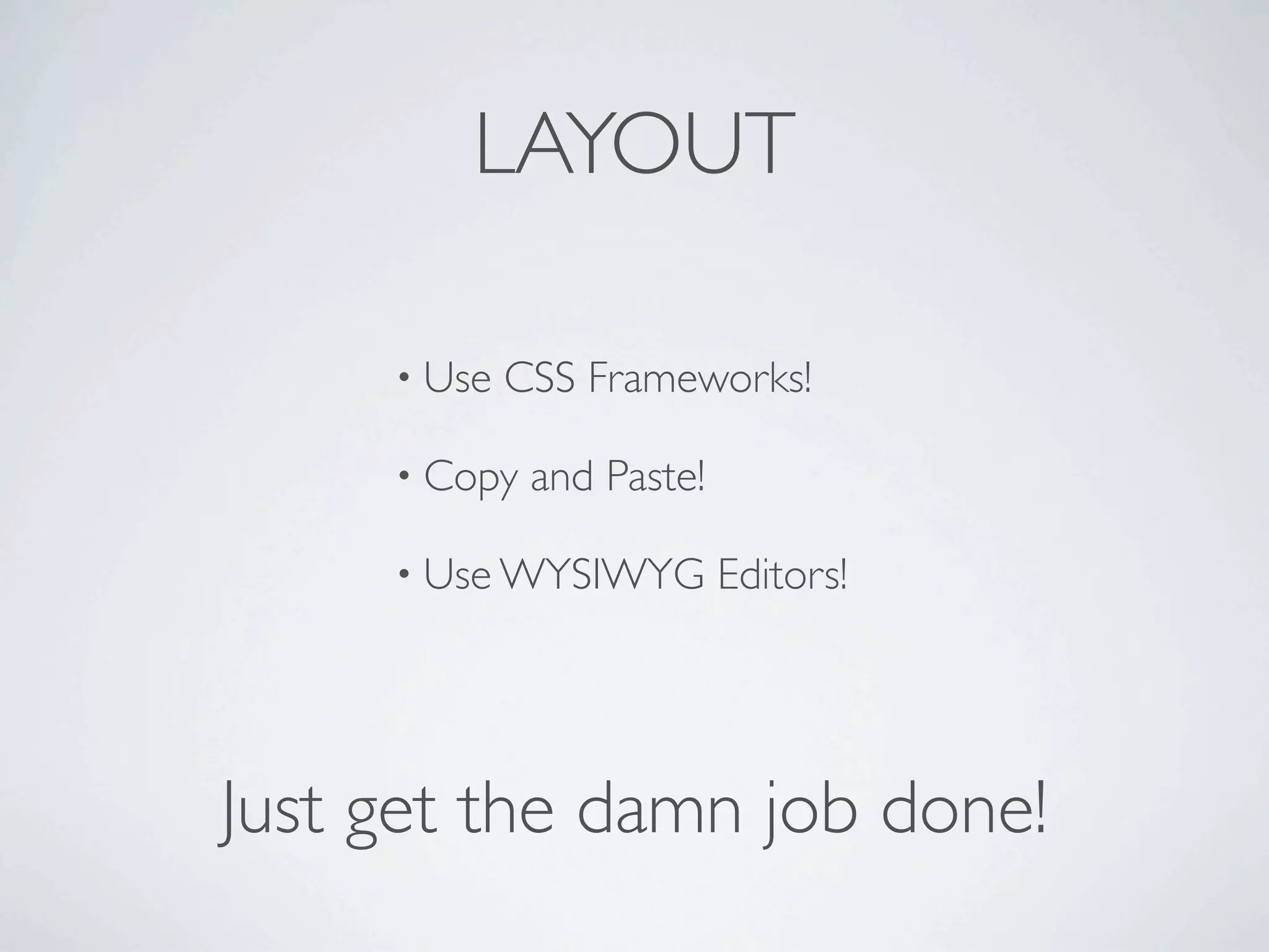 LAYOUT

     • Use   CSS Frameworks!

     • Copy   and Paste!

     • Use WYSIWYG         Editors!




Just get the damn job done!
 