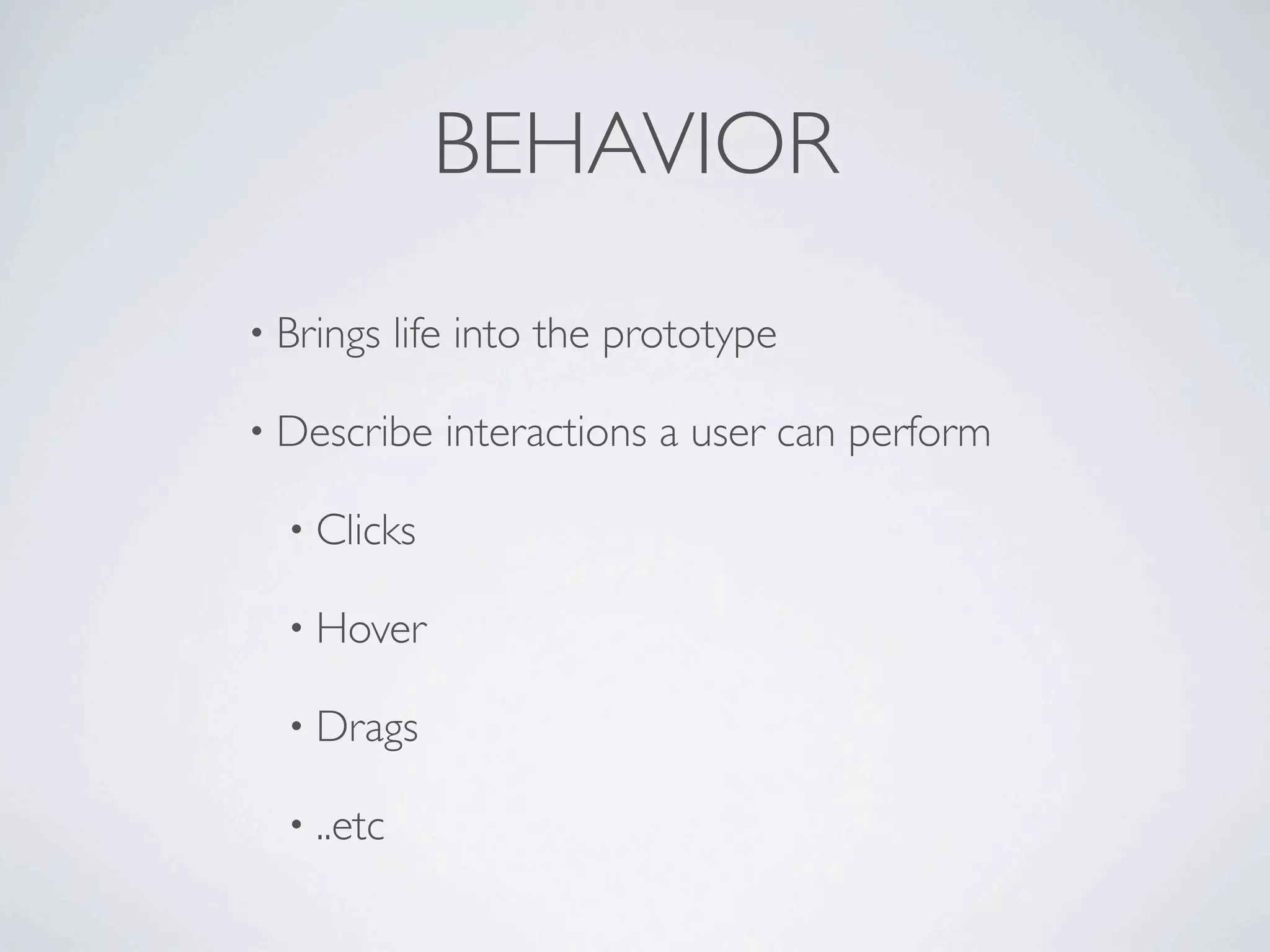 BEHAVIOR
• Brings    life into the prototype

• Describe     interactions a user can perform

  • Clicks

  • Hover

  • Drags

  • ..etc
 