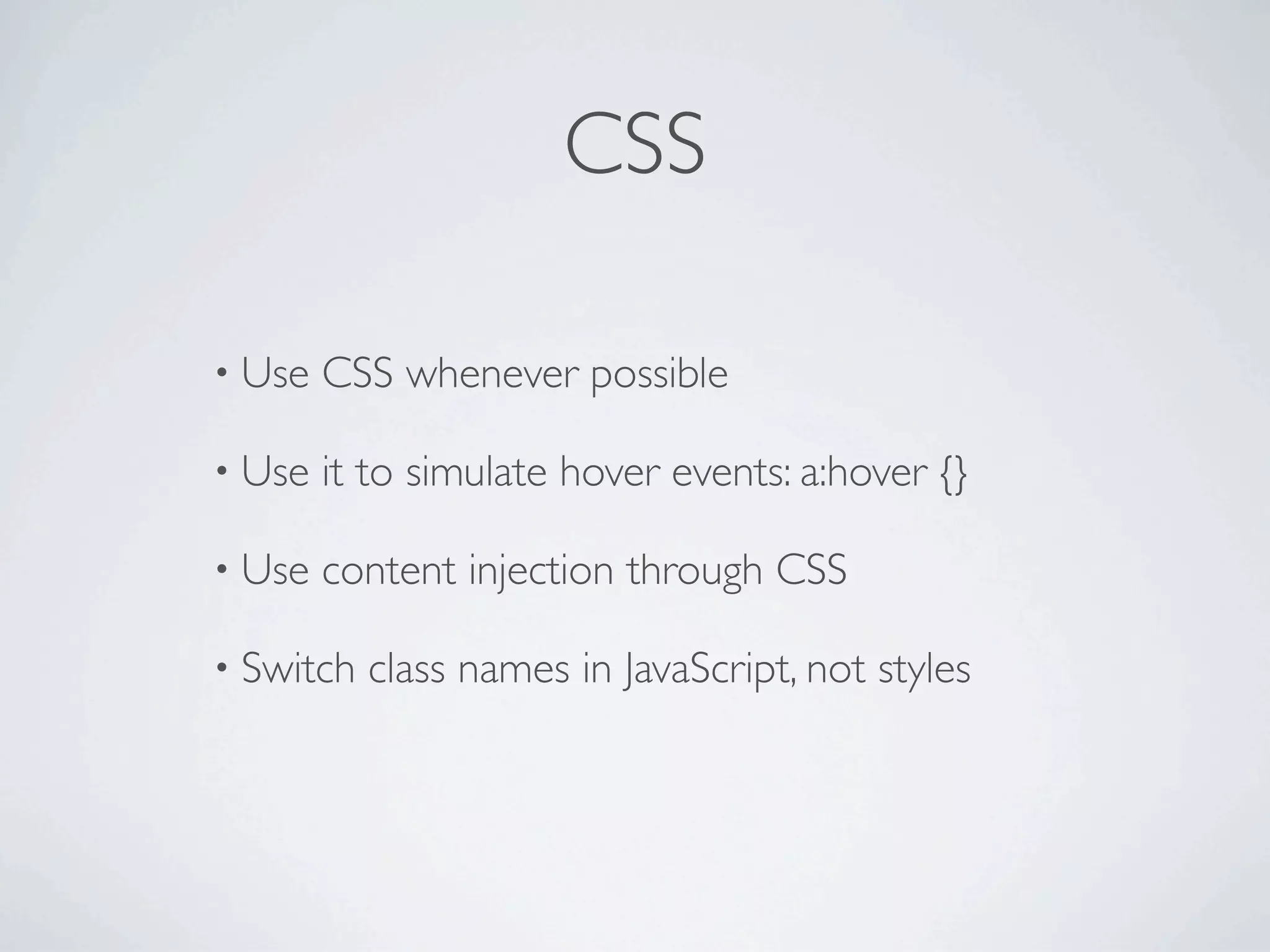 CSS

• Use   CSS whenever possible

• Use   it to simulate hover events: a:hover {}

• Use   content injection through CSS

• Switch   class names in JavaScript, not styles
 
