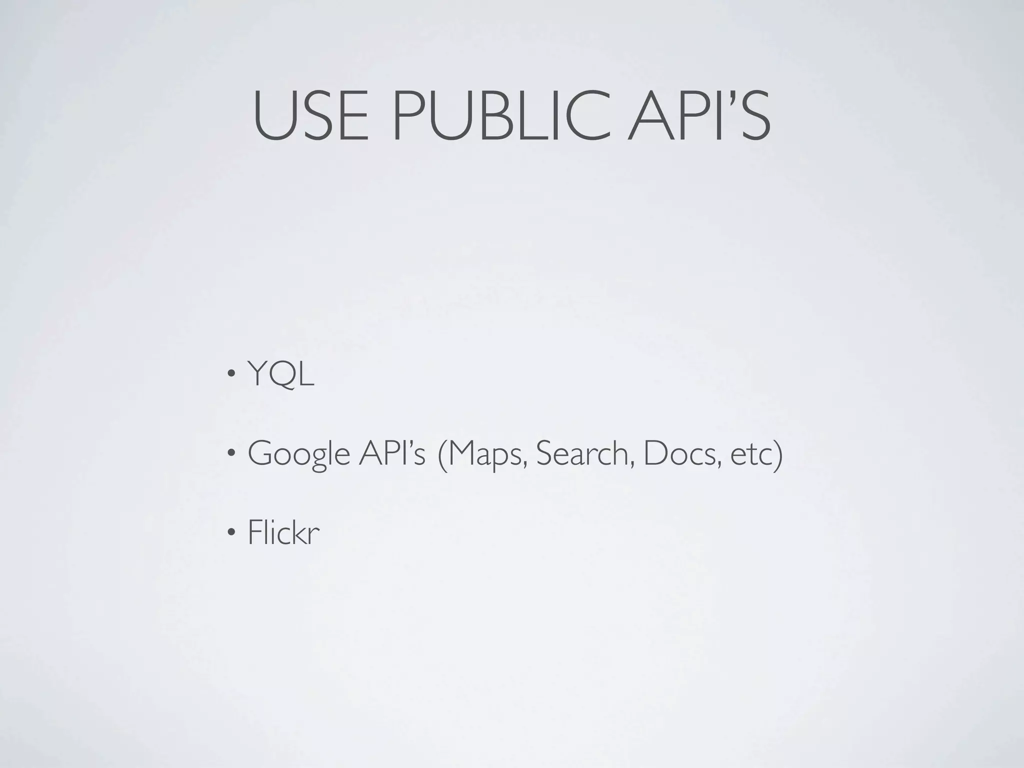 USE PUBLIC API’S


• YQL

• Google API’s   (Maps, Search, Docs, etc)

• Flickr
 