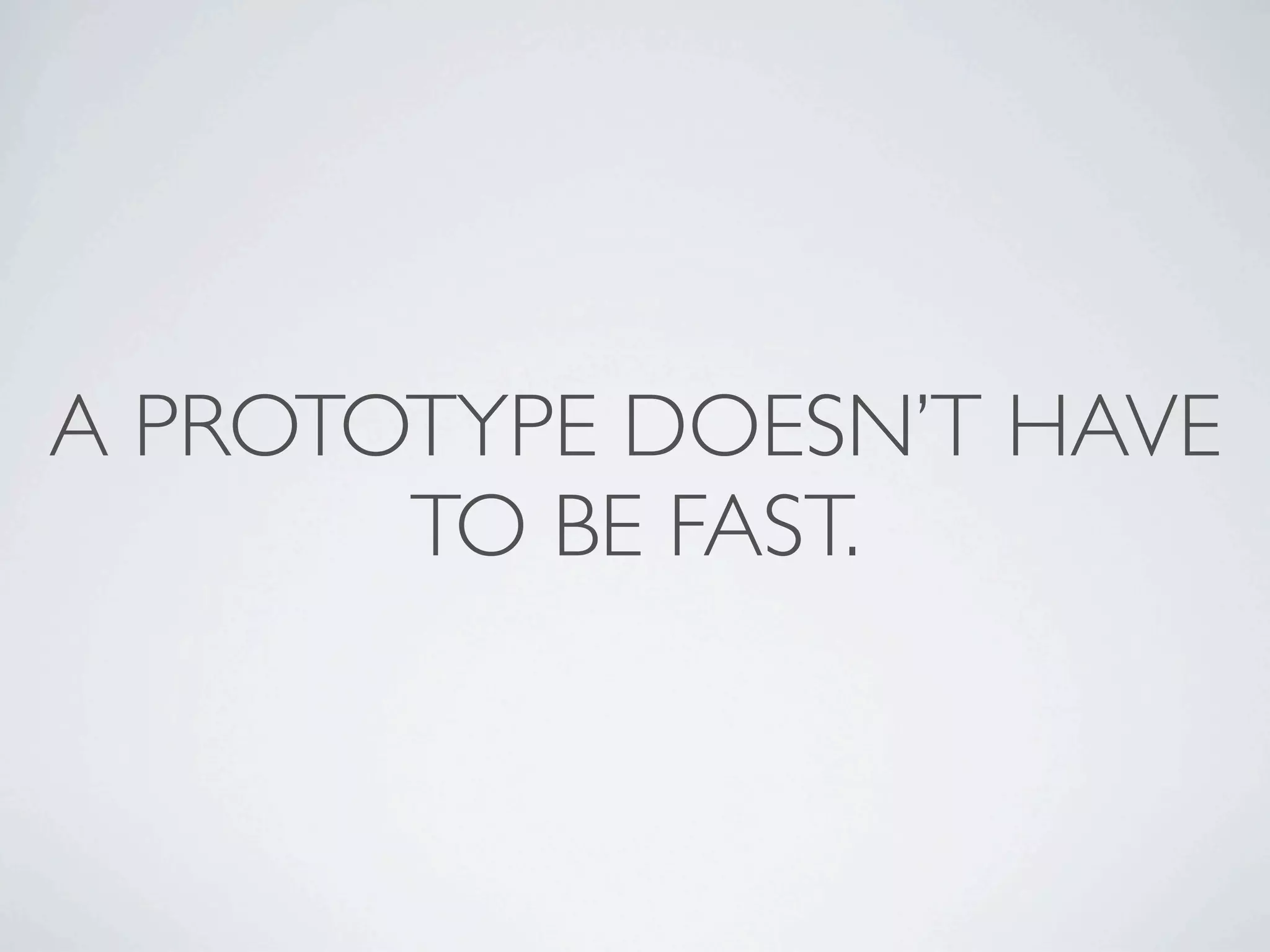 A PROTOTYPE DOESN’T HAVE
       TO BE FAST.
 