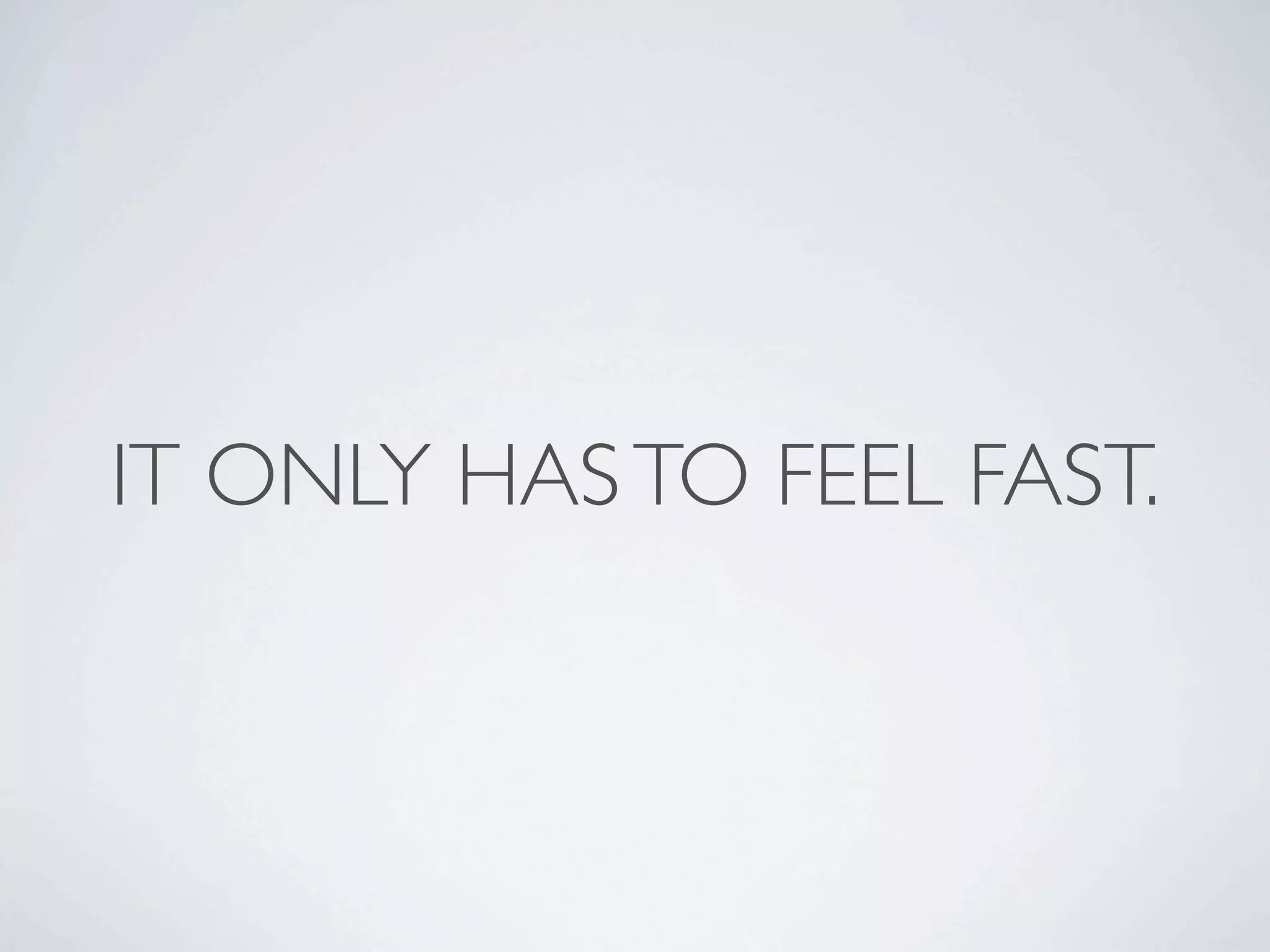 IT ONLY HAS TO FEEL FAST.
 