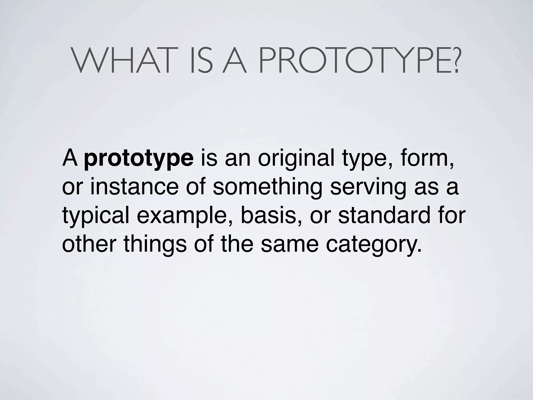 WHAT IS A PROTOTYPE?

A prototype is an original type, form,
or instance of something serving as a
typical example, basis, or standard for
other things of the same category.
 