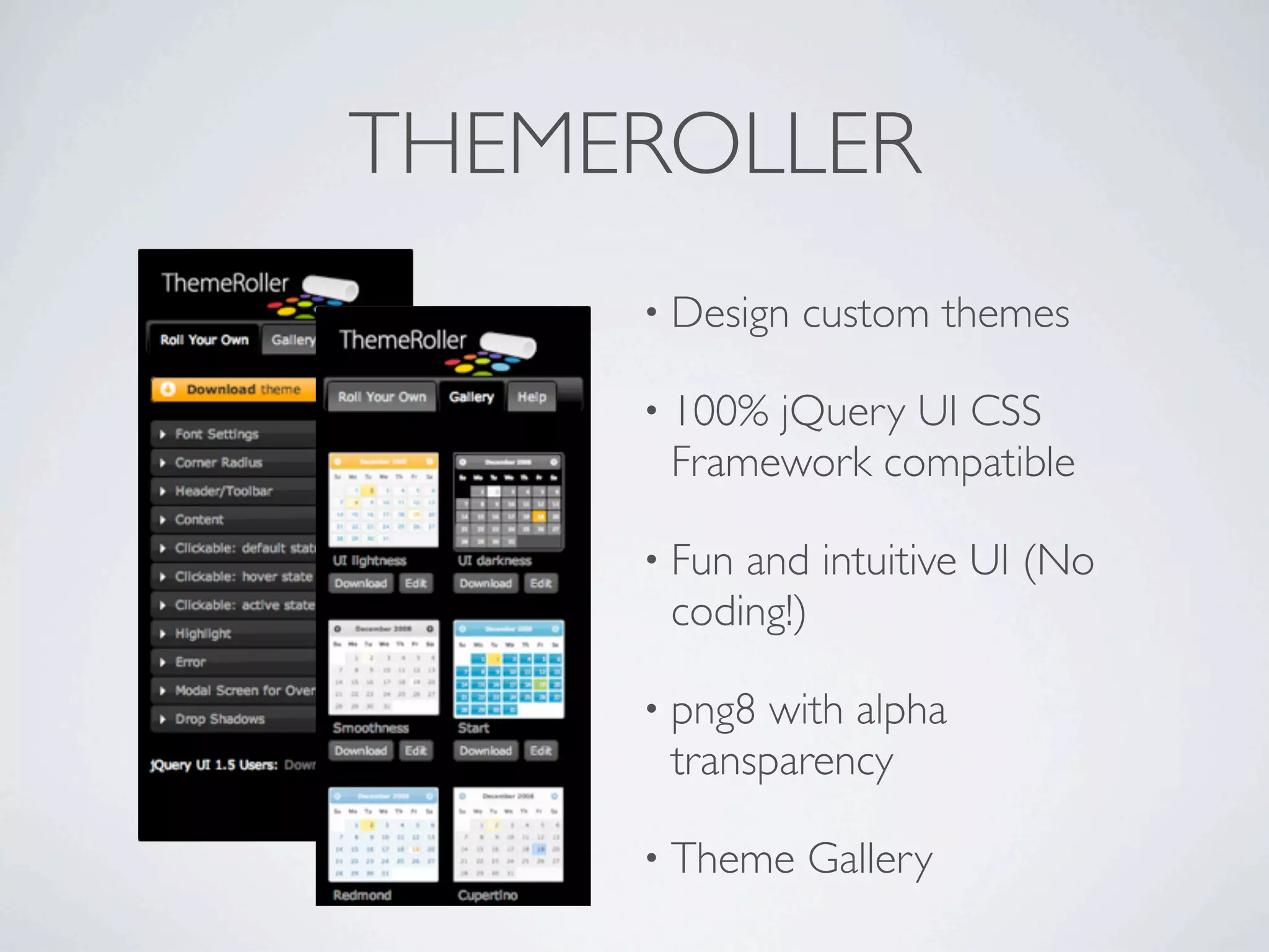 THEMEROLLER
     • Design   custom themes

     • 100%jQuery UI CSS
      Framework compatible

     • Funand intuitive UI (No
      coding!)

     • png8 with alpha
      transparency

     • Theme    Gallery
 