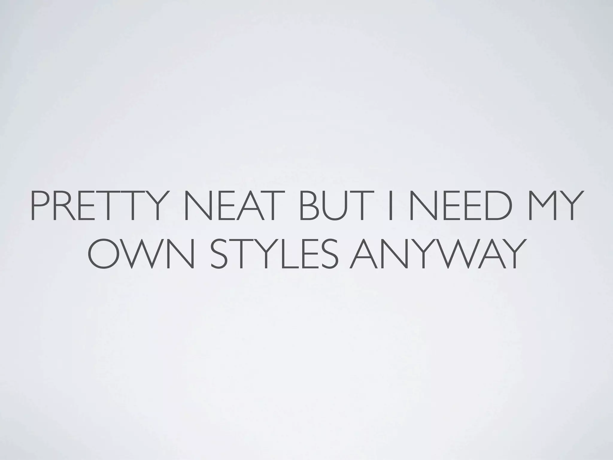 PRETTY NEAT BUT I NEED MY
   OWN STYLES ANYWAY
 