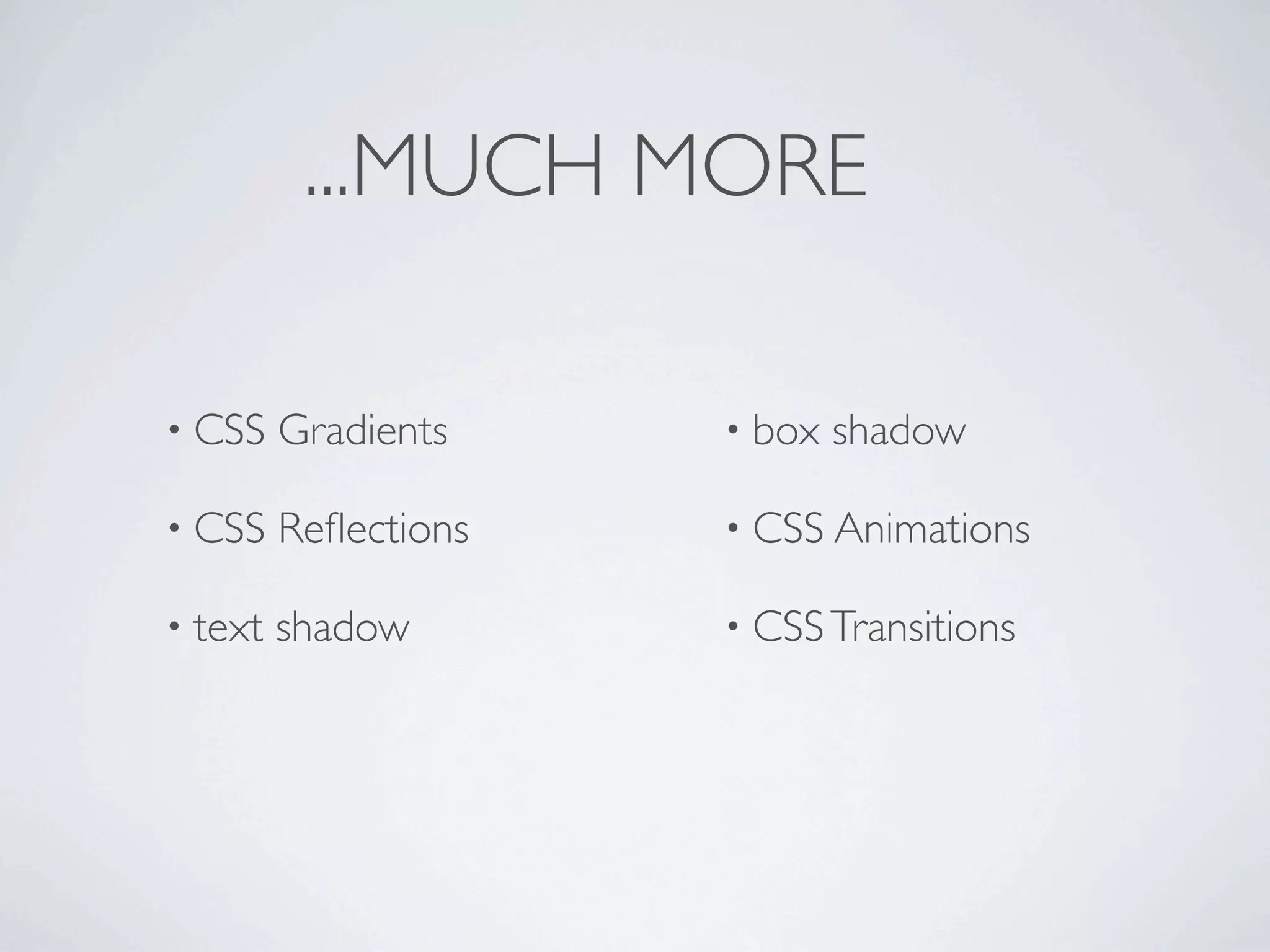 ...MUCH MORE

• CSS    Gradients    • box   shadow

• CSS    Reﬂections   • CSS Animations

• text   shadow       • CSS Transitions
 