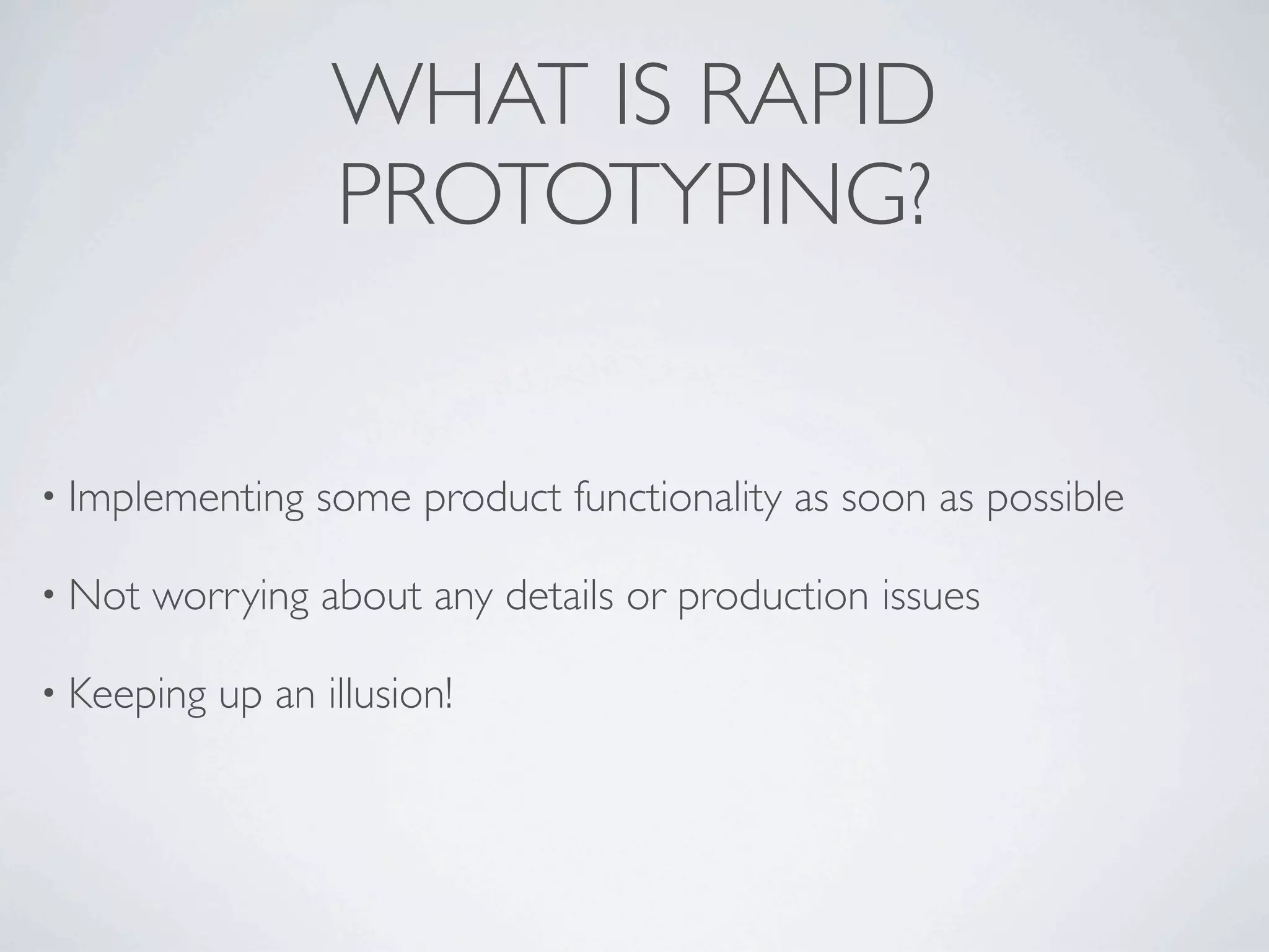 WHAT IS RAPID
                   PROTOTYPING?


• Implementing    some product functionality as soon as possible

• Not   worrying about any details or production issues

• Keeping   up an illusion!
 