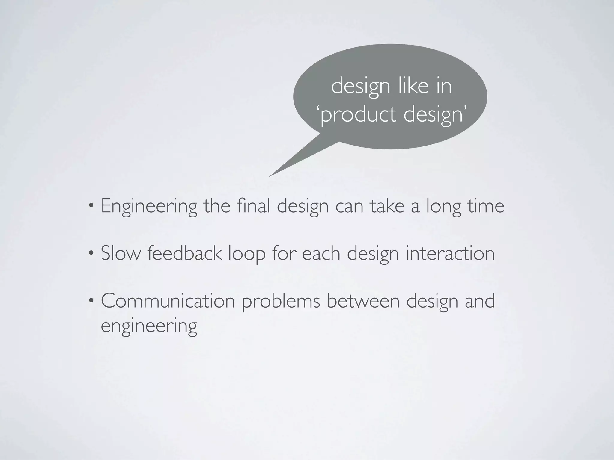 design like in
                             ‘product design’


• Engineering   the ﬁnal design can take a long time

• Slow   feedback loop for each design interaction

• Communication     problems between design and
 engineering
 
