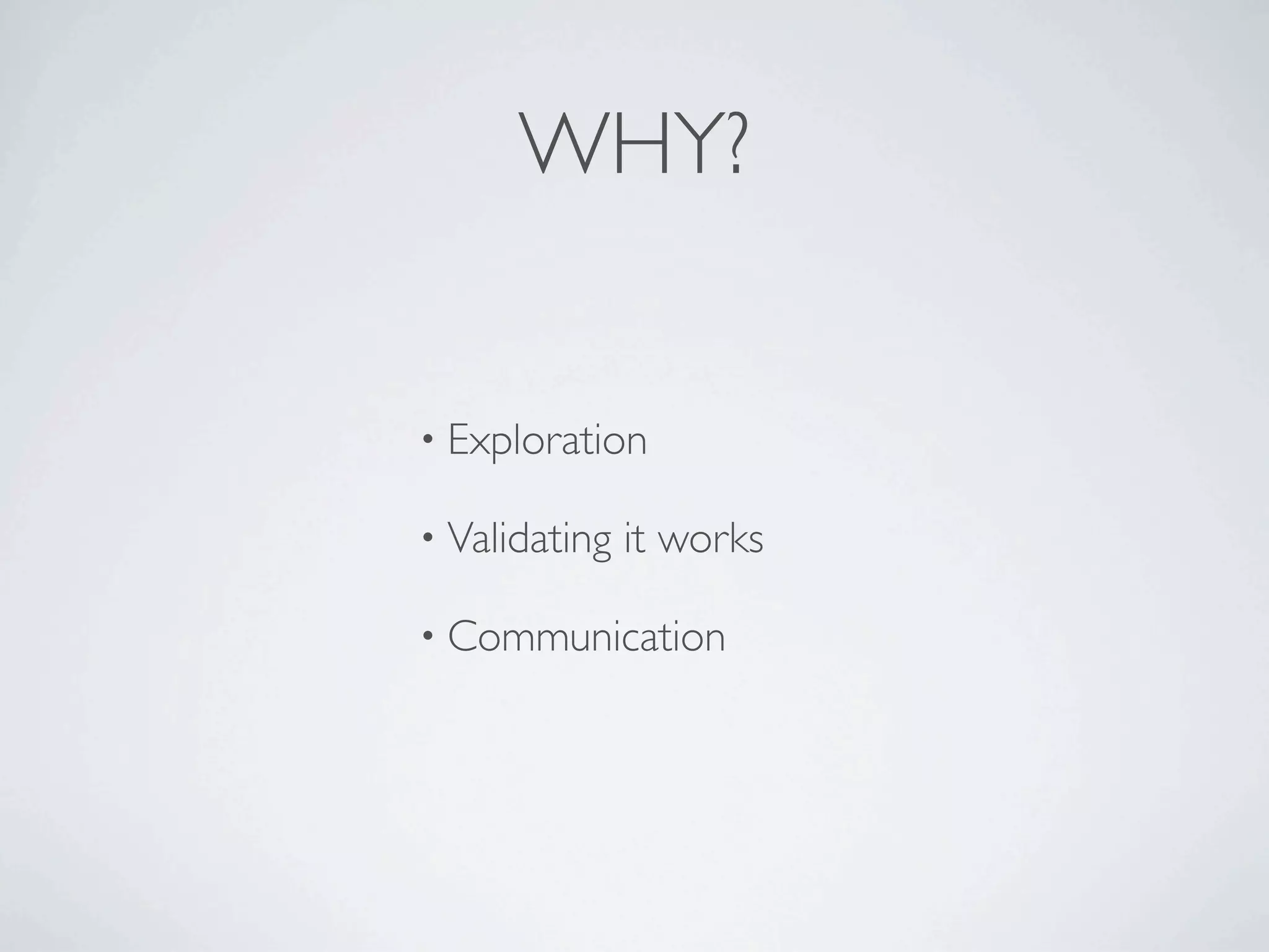 WHY?


• Exploration

• Validating   it works

• Communication
 