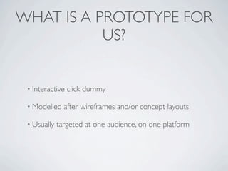 WHAT IS A PROTOTYPE FOR
           US?


 • Interactive   click dummy

 • Modelled    after wireframes and/or concept layouts

 • Usually   targeted at one audience, on one platform
 