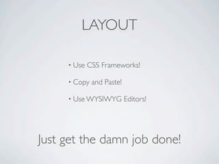 LAYOUT

     • Use   CSS Frameworks!

     • Copy   and Paste!

     • Use WYSIWYG         Editors!




Just get the damn job done!
 