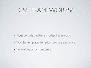 CSS FRAMEWORKS?


• Hides   complexity, like any other framework

• Provides   templates for grids, columns and more

• Normalizes   across browsers
 