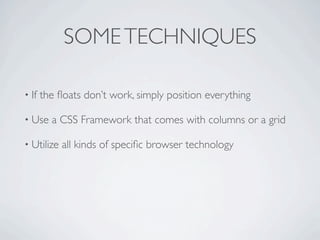 SOME TECHNIQUES

• If   the ﬂoats don’t work, simply position everything

• Use    a CSS Framework that comes with columns or a grid

• Utilize   all kinds of speciﬁc browser technology
 