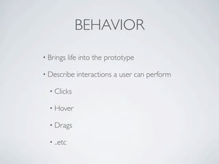 BEHAVIOR
• Brings    life into the prototype

• Describe     interactions a user can perform

  • Clicks

  • Hover

  • Drags

  • ..etc
 