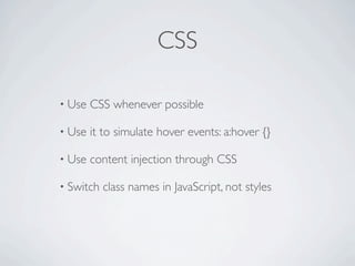 CSS

• Use   CSS whenever possible

• Use   it to simulate hover events: a:hover {}

• Use   content injection through CSS

• Switch   class names in JavaScript, not styles
 
