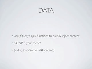 DATA


• Use   jQuery’s ajax functions to quickly inject content

• JSONP    is your friend!

• $(‘div’).load(‘some.url#content’)
 