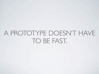 A PROTOTYPE DOESN’T HAVE
       TO BE FAST.
 