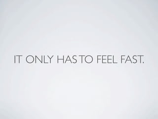 IT ONLY HAS TO FEEL FAST.
 
