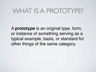 WHAT IS A PROTOTYPE?

A prototype is an original type, form,
or instance of something serving as a
typical example, basis, or standard for
other things of the same category.
 