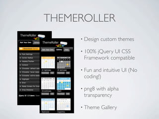 THEMEROLLER
     • Design   custom themes

     • 100%jQuery UI CSS
      Framework compatible

     • Funand intuitive UI (No
      coding!)

     • png8 with alpha
      transparency

     • Theme    Gallery
 