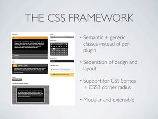 THE CSS FRAMEWORK
        • Semantic  + generic
         classes instead of per-
         plugin

        • Seperation   of design and
         layout

        • Support
                for CSS Sprites
         + CSS3 corner radius

        • Modular    and extensible
 