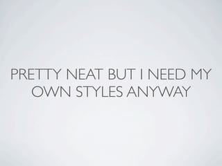 PRETTY NEAT BUT I NEED MY
   OWN STYLES ANYWAY
 