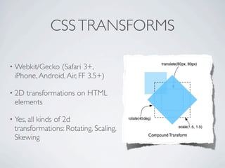 CSS TRANSFORMS

• Webkit/Gecko  (Safari 3+,
  iPhone, Android, Air, FF 3.5+)

• 2D transformations on HTML
  elements

• Yes, all
         kinds of 2d
  transformations: Rotating, Scaling,
  Skewing
 