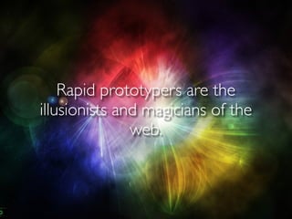 Rapid prototypers are the
illusionists and magicians of the
               web.
 