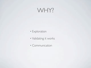 WHY?


• Exploration

• Validating   it works

• Communication
 