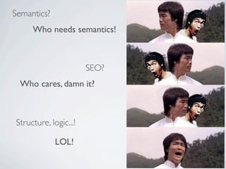 Semantics?
     Who needs semantics!



                       SEO?
  Who cares, damn it?



Structure, logic...!

             LOL!
 