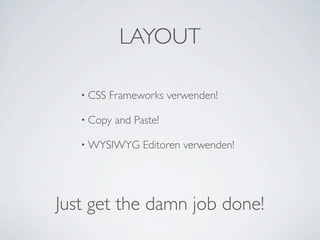 LAYOUT

   • CSS   Frameworks verwenden!

   • Copy   and Paste!

   • WYSIWYG      Editoren verwenden!




Just get the damn job done!
 