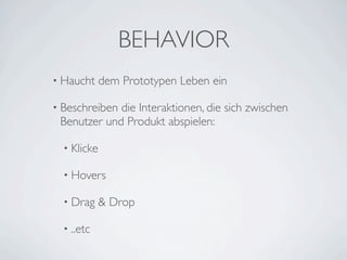BEHAVIOR
• Haucht     dem Prototypen Leben ein

• Beschreibendie Interaktionen, die sich zwischen
 Benutzer und Produkt abspielen:

  • Klicke

  • Hovers

  • Drag     & Drop

  • ..etc
 