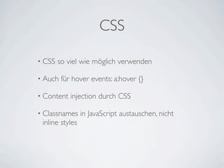 CSS

• CSS   so viel wie möglich verwenden

• Auch   für hover events: a:hover {}

• Content   injection durch CSS

• Classnames     in JavaScript austauschen, nicht
 inline styles
 
