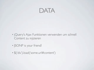 DATA


• jQuery’s AjaxFunktionen verwenden um schnell
 Content zu injizieren

• JSONP   is your friend!

• $(‘div’).load(‘some.url#content’)
 