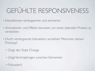 GEFÜHLTE RESPONSIVENESS
• Interaktionen   verlangsamen und animieren

• Animationen     und Effekte benutzen, um einen ladenden Prozess zu
 verstecken

• Durch verlangsamte Interaktion verstehen Menschen deinen
 Prototyp!

  • Zeigt   den State Change

  • Zeigt Verknüpfungen    zwischen Elementen

  • Fokussiert!
 