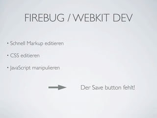 FIREBUG / WEBKIT DEV

• Schnell   Markup editieren

• CSS   editieren

• JavaScript   manipulieren


                               Der Save button fehlt!
 
