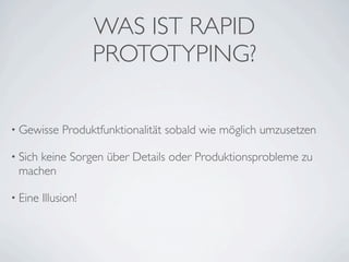 WAS IST RAPID
                     PROTOTYPING?

• Gewisse     Produktfunktionalität sobald wie möglich umzusetzen

• Sich
    keine Sorgen über Details oder Produktionsprobleme zu
 machen

• Eine   Illusion!
 