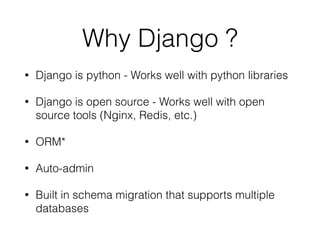 Why Django ?
• Django is python - Works well with python libraries
• Django is open source - Works well with open
source tools (Nginx, Redis, etc.)
• ORM*
• Auto-admin
• Built in schema migration that supports multiple
databases
 