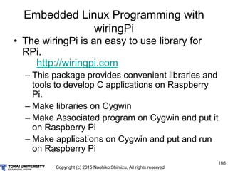 Copyright (c) 2015 Naohiko Shimizu, All rights reserved
108
Embedded Linux Programming with
wiringPi
• The wiringPi is an ...