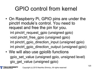 Copyright (c) 2015 Naohiko Shimizu, All rights reserved
125
GPIO control from kernel
• On Raspberry Pi, GPIO pins are unde...
