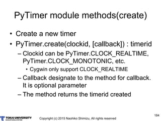 Copyright (c) 2015 Naohiko Shimizu, All rights reserved
184
PyTimer module methods(create)
• Create a new timer
• PyTimer....