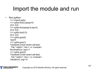 Copyright (c) 2015 Naohiko Shimizu, All rights reserved
197
Import the module and run
• Run python
>>> import pyfoo
>>> py...