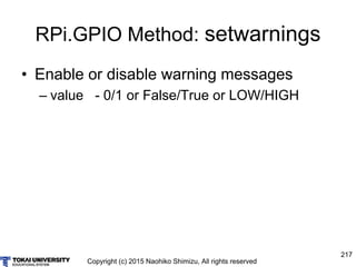 Copyright (c) 2015 Naohiko Shimizu, All rights reserved
217
RPi.GPIO Method: setwarnings
• Enable or disable warning messa...