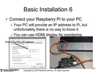 Copyright (c) 2015 Naohiko Shimizu, All rights reserved
27
Basic Installation 6
• Connect your Raspberry Pi to your PC
– Y...