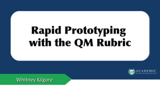 Principles of EffectivePrinciples of Effective
Online Course DesignOnline Course Design
Whitney KilgoreWhitney KilgoreWhitney KilgoreWhitney Kilgore
Rapid Prototyping
with the QM Rubric
Rapid Prototyping
with the QM Rubric
 