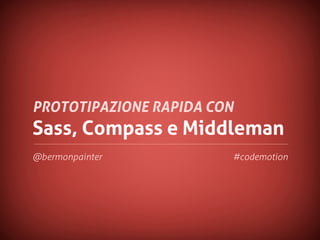Sass, Compass e Middleman
PROTOTIPAZIONE RAPIDA CON
@bermonpainter #codemotion
 