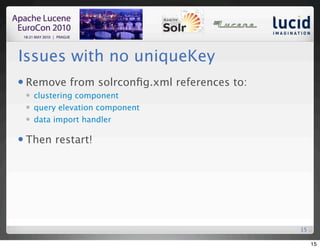 Issues with no uniqueKey
   Remove from solrconﬁg.xml references to:
       clustering component
       query elevation component
       data import handler

   Then restart!




                                               15

                                                    15
 