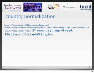 country normalization
http://localhost:8983/solr/update/csv?
commit=true&stream.file=EuroCon2010.csv&fieldnames=first,last,company,ti
             f.country.map=Great
tle,country&header=true&

+Britain:United+Kingdom




                                                                       18

                                                                            18
 