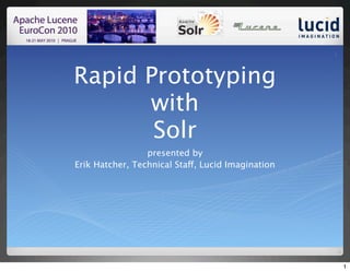 1



Rapid Prototyping
      with
       Solr
                 presented by
Erik Hatcher, Technical Staff, Lucid Imagination




                                                       1
 